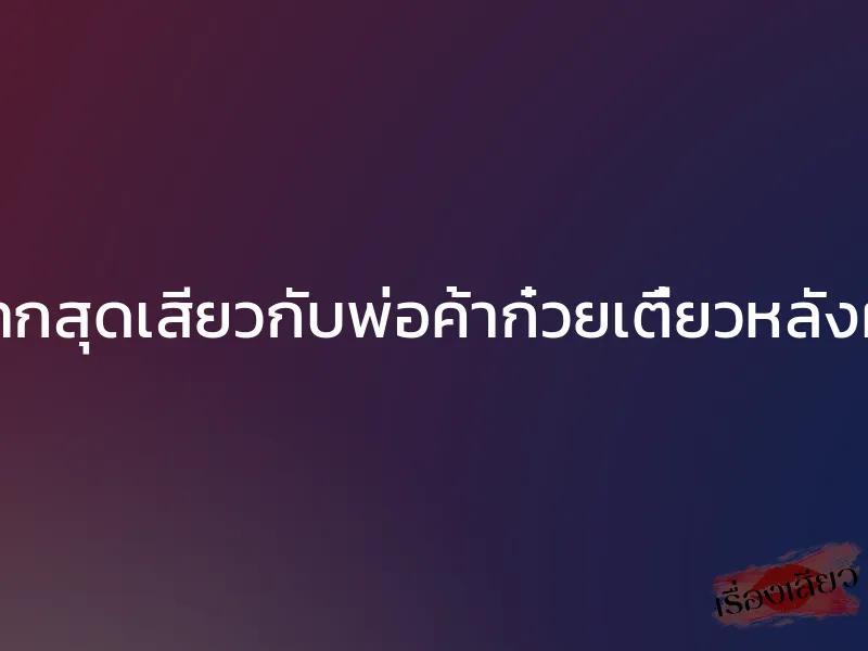 กระแทกสุดเสียวกับพ่อค้าก๋วยเตี๋ยวหลังผับปิด