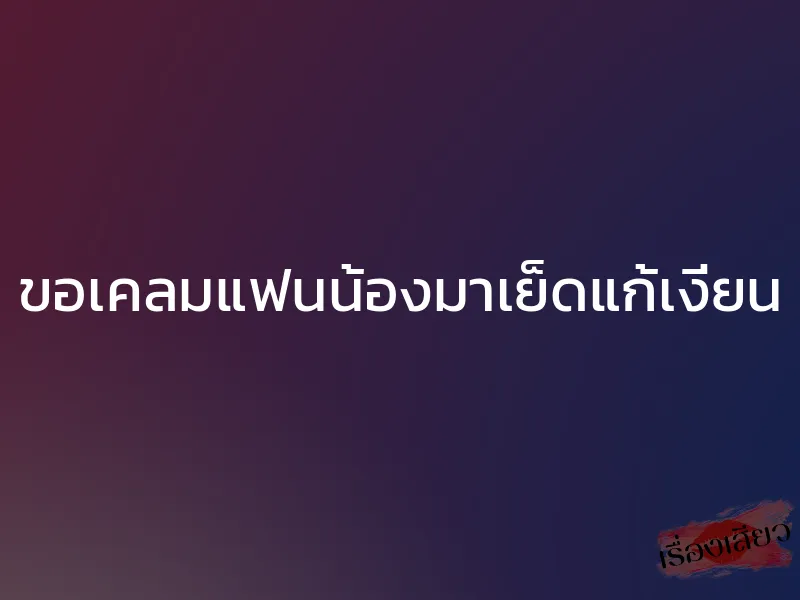 ขอเคลมแฟนน้องมาเย็ดแก้เงี่ยน