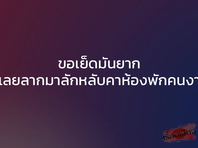 ขอเย็ดมันยาก ก็เลยลากมาลักหลับคาห้องพักคนงาน