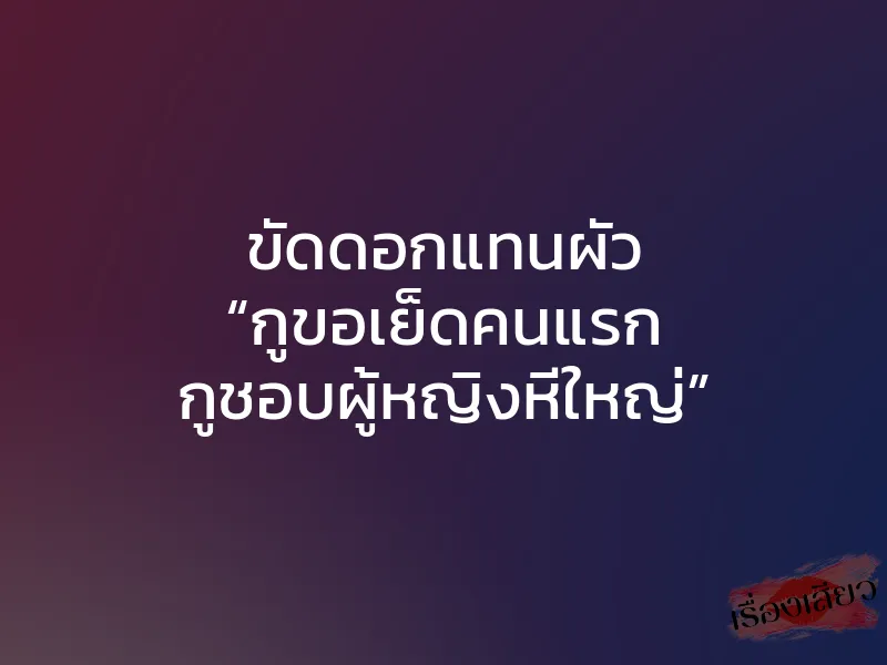 ขัดดอกแทนผัว “กูขอเย็ดคนแรก กูชอบผู้หญิงหีใหญ่”