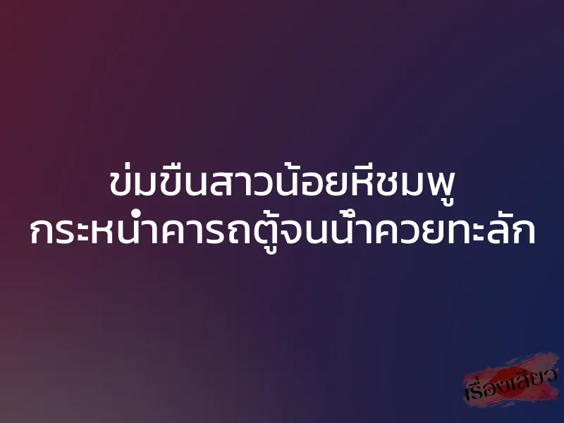 ข่มขืนสาวน้อยหีชมพู กระหน่ำคารถตู้จนน้ำควยทะลัก