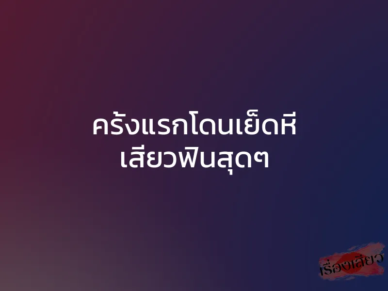 ครั้งแรกโดนเย็ดหี เสียวฟินสุดๆ