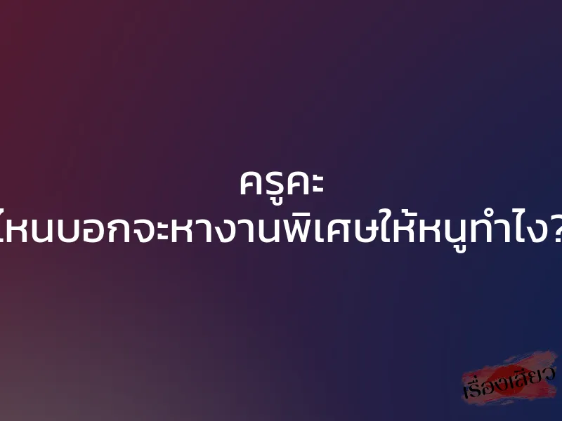 ครูคะ ไหนบอกจะหางานพิเศษให้หนูทำไง?