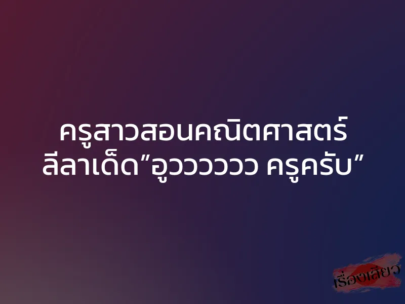 ครูสาวสอนคณิตศาสตร์ ลีลาเด็ด”อูวววววว ครูครับ”