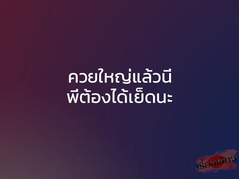 ควยใหญ่แล้วนี่ พี่ต้องได้เย็ดนะ