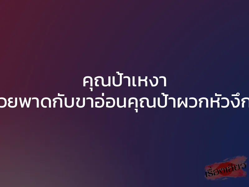 คุณป้าเหงา “ควยพาดกับขาอ่อนคุณป้าผวกหัวงึกๆ”