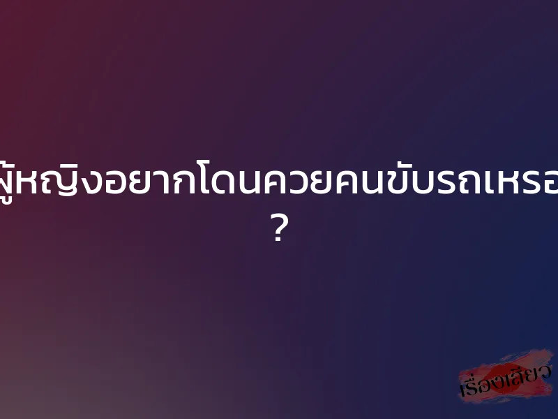 คุณผู้หญิงอยากโดนควยคนขับรถเหรอครับ ?