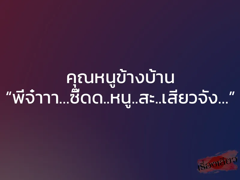 คุณหนูข้างบ้าน “พี่จ๋าาา…ซี๊ดด..หนู..สะ..เสียวจัง…”