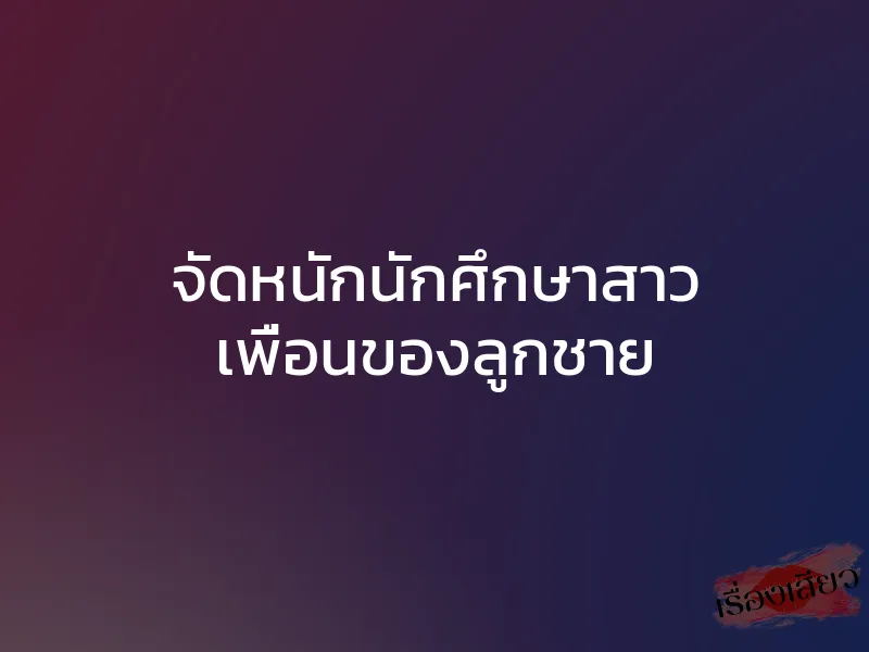 จัดหนักนักศึกษาสาว เพื่อนของลูกชาย