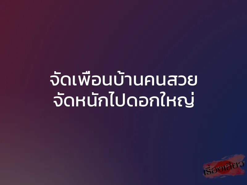 จัดเพื่อนบ้านคนสวย จัดหนักไปดอกใหญ่