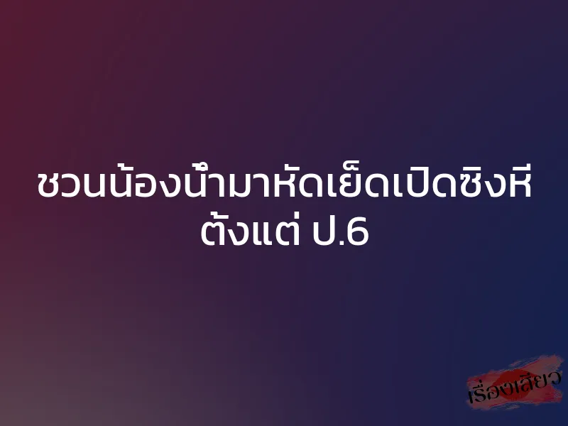 ชวนน้องน้ำมาหัดเย็ดเปิดซิงหี ตั้งแต่ ป.6