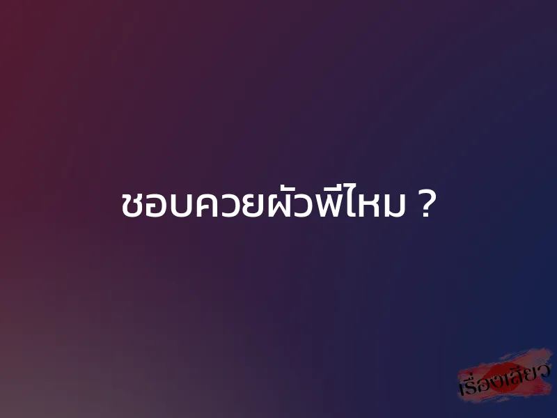 ชอบควยผัวพี่ไหม ?