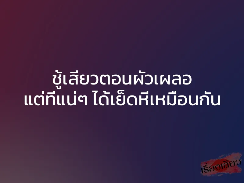 ชู้เสียวตอนผัวเผลอ แต่ที่แน่ๆ ได้เย็ดหีเหมือนกัน