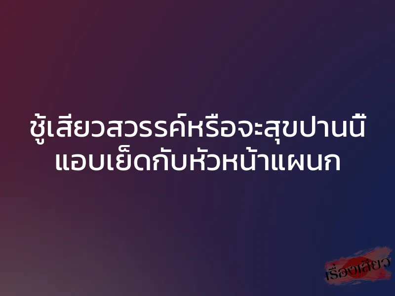 ชู้เสียวสวรรค์หรือจะสุขปานนี้ แอบเย็ดกับหัวหน้าแผนก