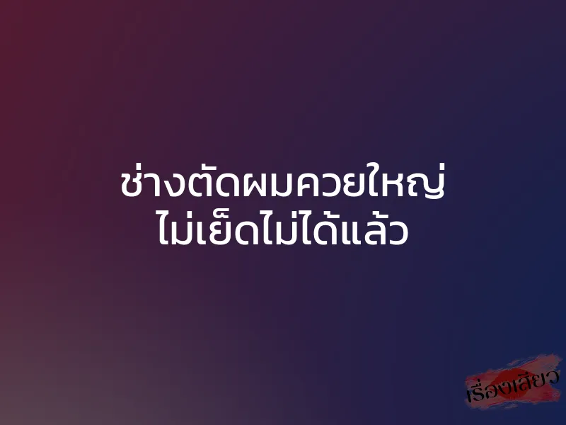 ช่างตัดผมควยใหญ่ ไม่เย็ดไม่ได้แล้ว