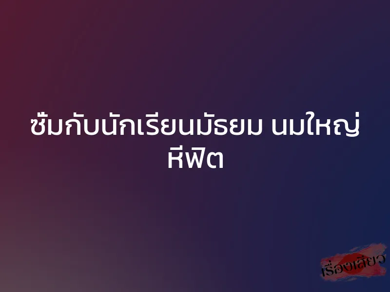ซั่มกับนักเรียนมัธยม นมใหญ่ หีฟิต