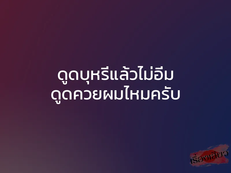 ดูดบุหรี่แล้วไม่อิ่ม ดูดควยผมไหมครับ