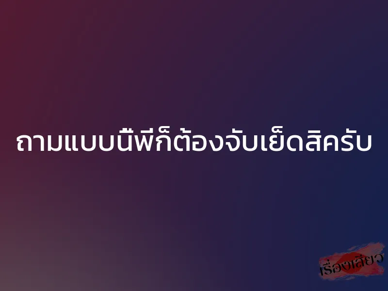 ถามแบบนี้พี่ก็ต้องจับเย็ดสิครับ