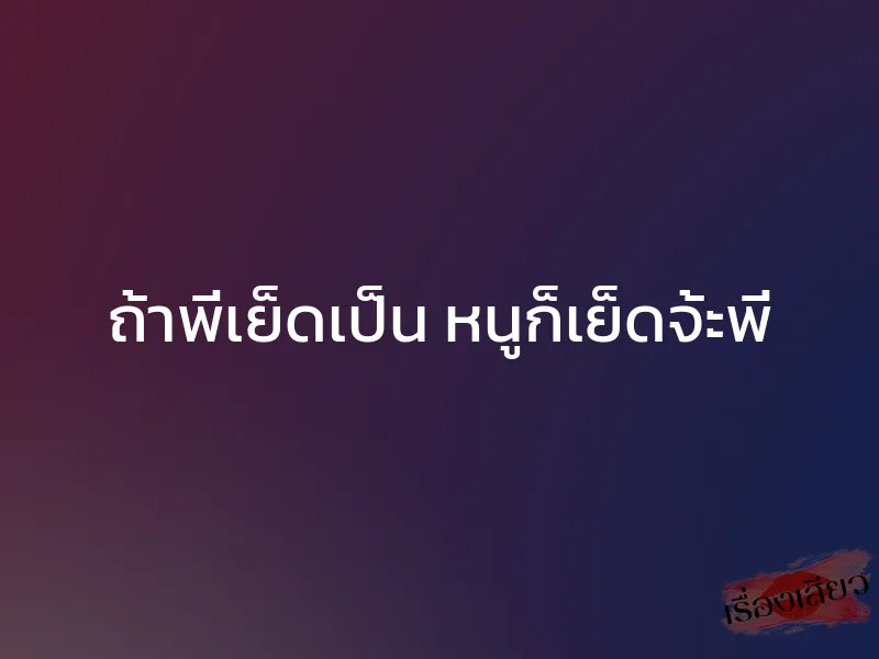 ถ้าพี่เย็ดเป็น หนูก็เย็ดจ้ะพี่