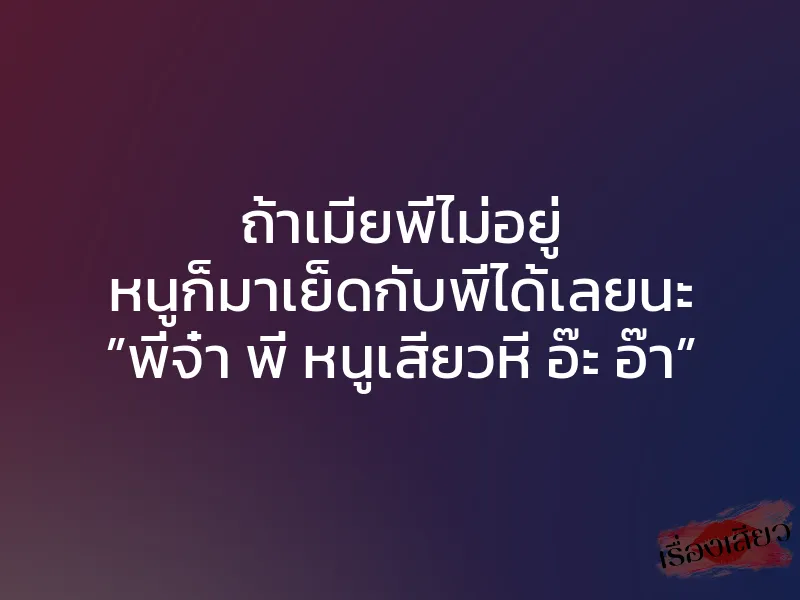 ถ้าเมียพี่ไม่อยู่ หนูก็มาเย็ดกับพี่ได้เลยนะ ”พี่จ๋า พี่ หนูเสียวหี อ๊ะ อ๊า”