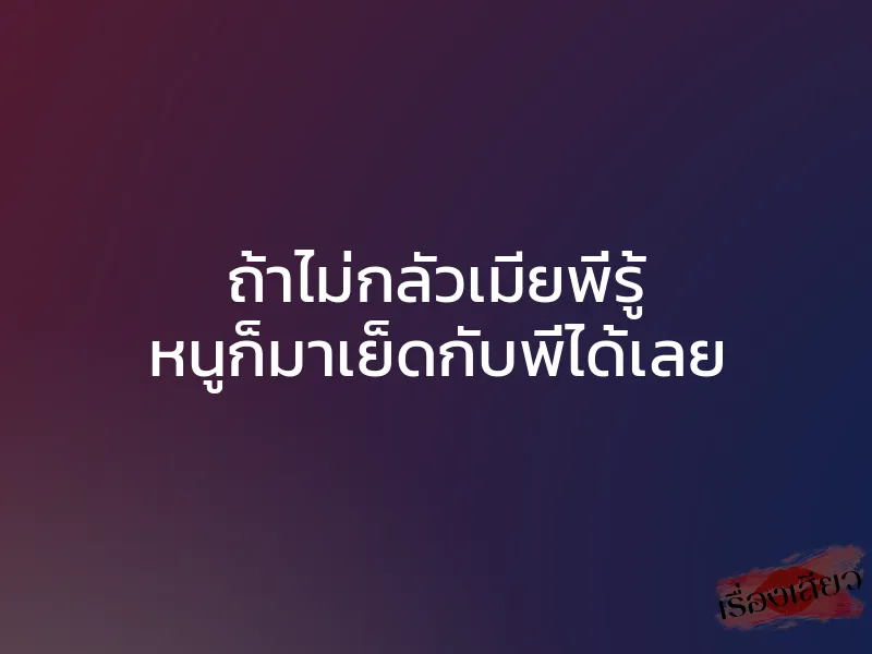 ถ้าไม่กลัวเมียพี่รู้ หนูก็มาเย็ดกับพี่ได้เลย