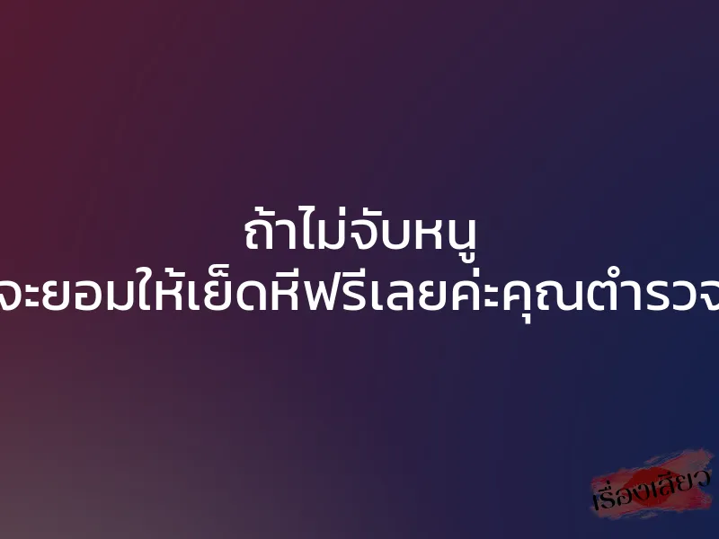ถ้าไม่จับหนู จะยอมให้เย็ดหีฟรีเลยค่ะคุณตำรวจ