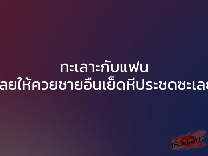 ทะเลาะกับแฟน เลยให้ควยชายอื่นเย็ดหีประชดซะเลย