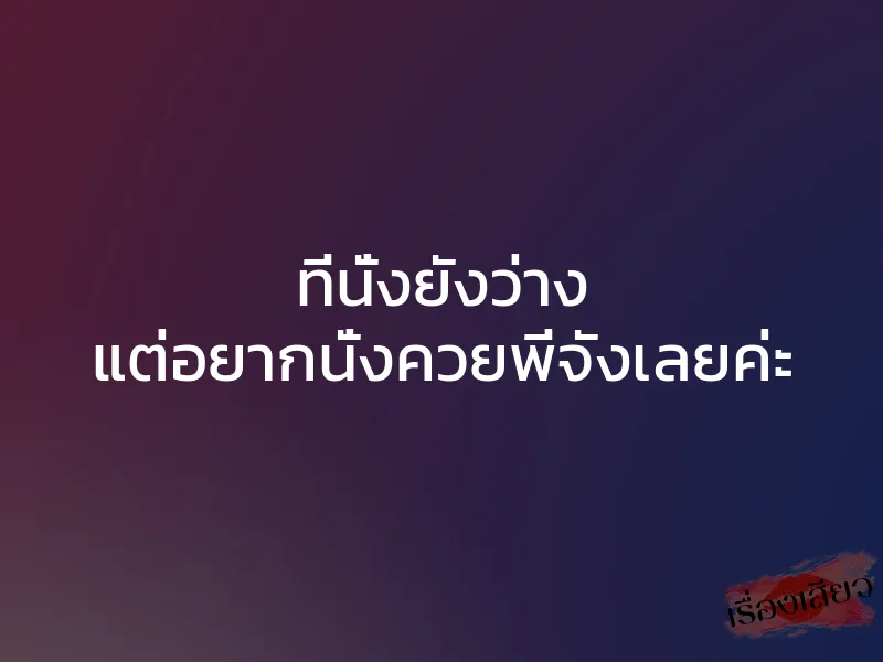 ที่นั่งยังว่าง แต่อยากนั่งควยพี่จังเลยค่ะ