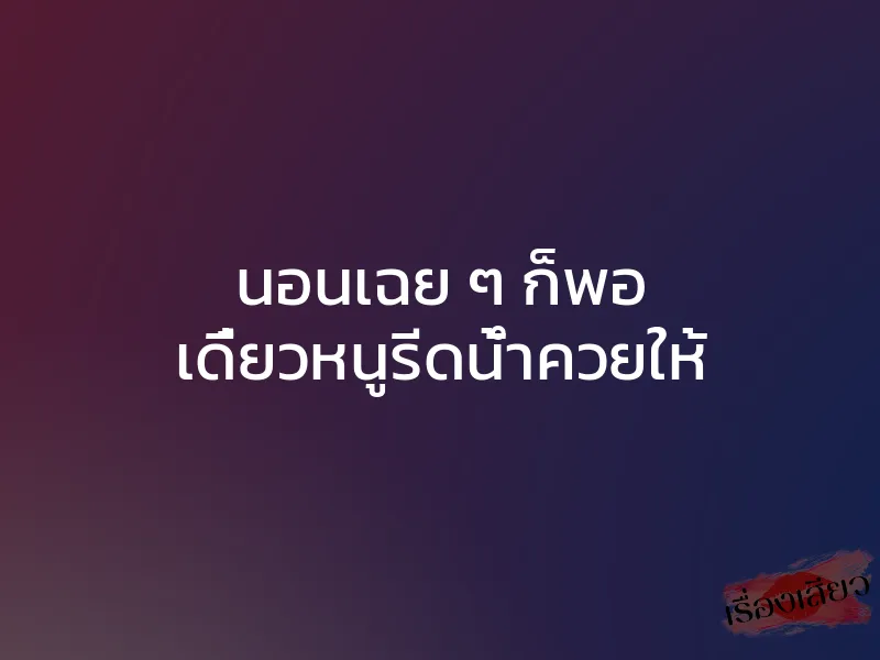 นอนเฉย ๆ ก็พอ เดี๋ยวหนูรีดน้ำควยให้