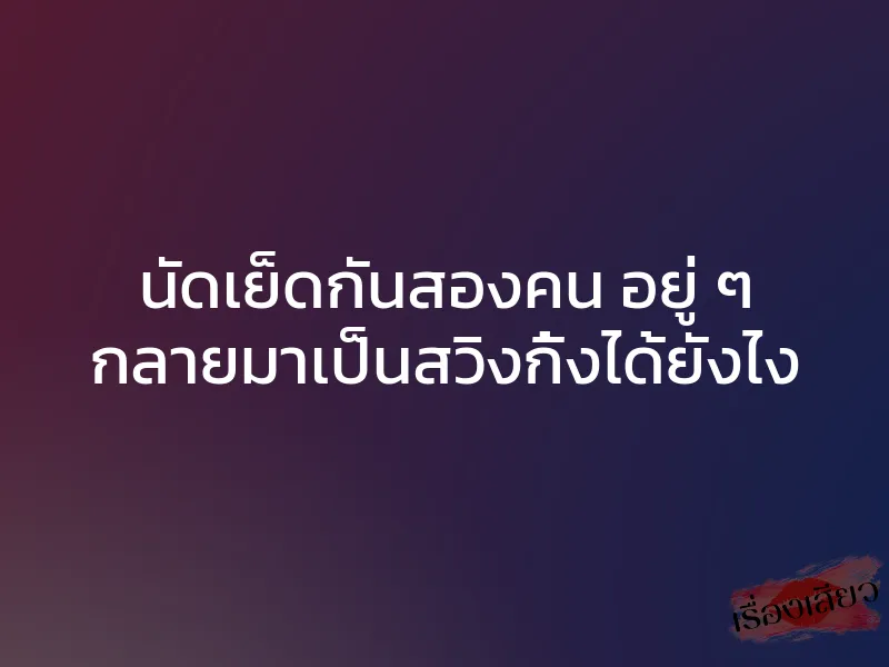 นัดเย็ดกันสองคน อยู่ ๆ กลายมาเป็นสวิงกิ้งได้ยังไง