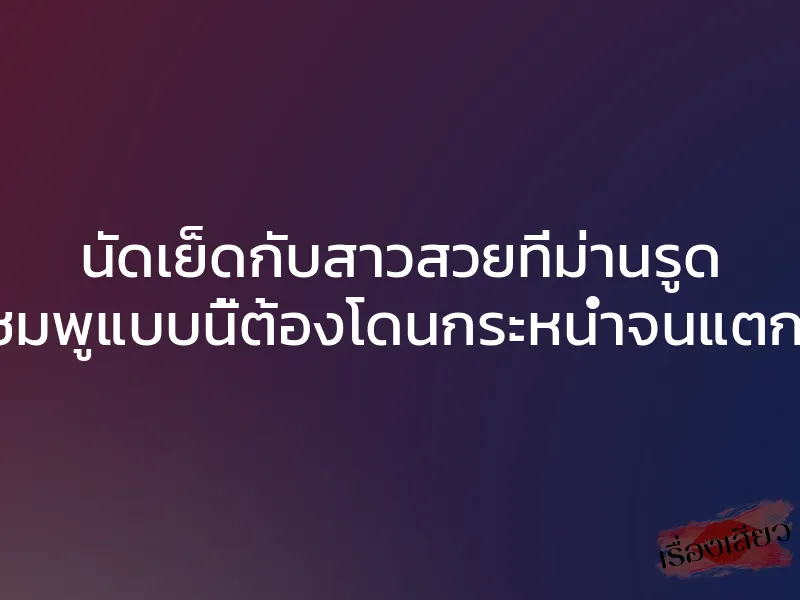 นัดเย็ดกับสาวสวยที่ม่านรูด หีชมพูแบบนี้ต้องโดนกระหน่ำจนแตกใน