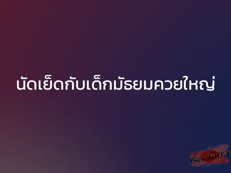 นัดเย็ดกับเด็กมัธยมควยใหญ่