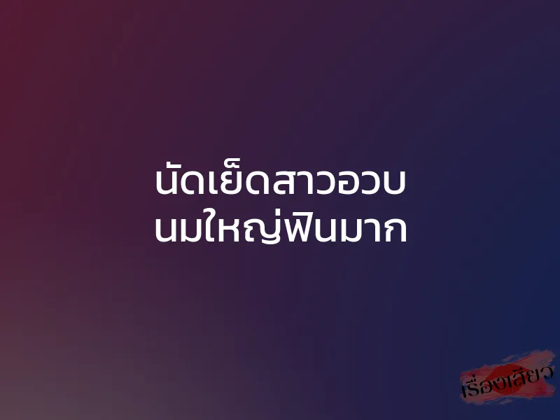 นัดเย็ดสาวอวบ นมใหญ่ฟินมาก