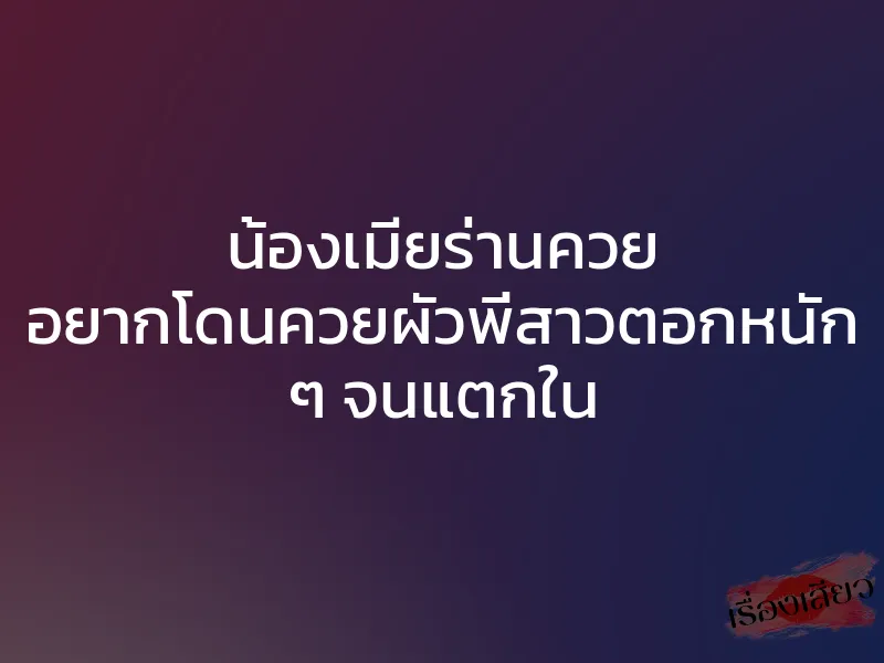 น้องเมียร่านควย อยากโดนควยผัวพี่สาวตอกหนัก ๆ จนแตกใน