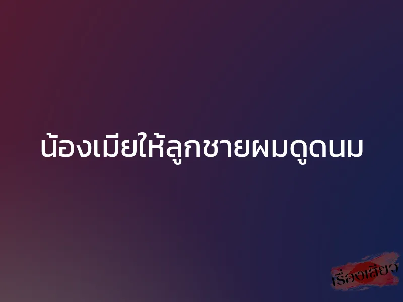 น้องเมียให้ลูกชายผมดูดนม