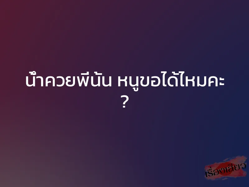น้ำควยพี่นั้น หนูขอได้ไหมคะ ?