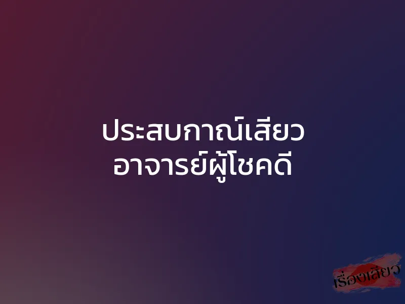 ประสบกาณ์เสียว อาจารย์ผู้โชคดี