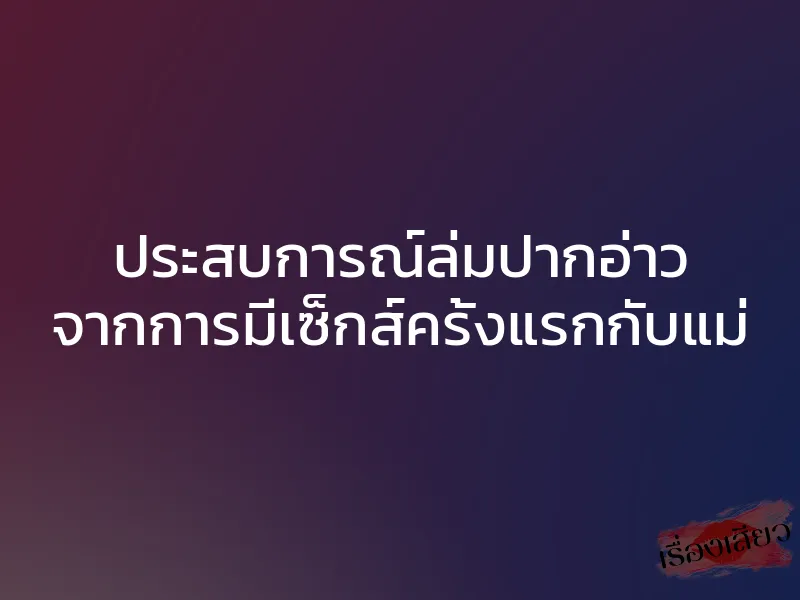 ประสบการณ์ล่มปากอ่าว จากการมีเซ็กส์ครั้งแรกกับแม่