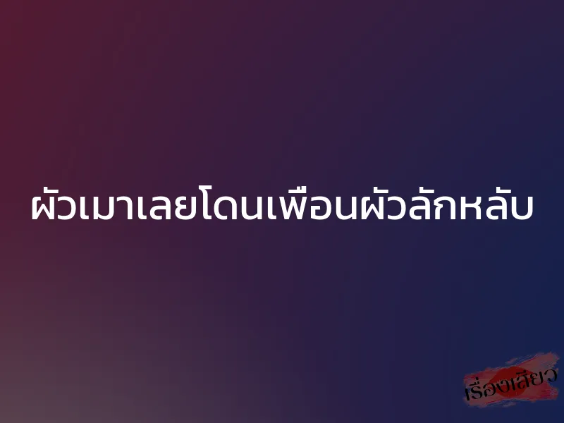 ผัวเมาเลยโดนเพื่อนผัวลักหลับ