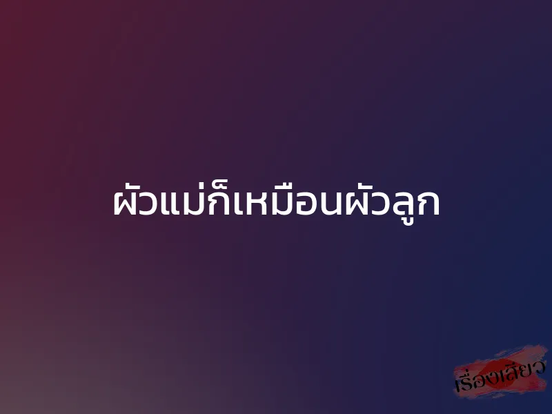 ผัวแม่ก็เหมือนผัวลูก