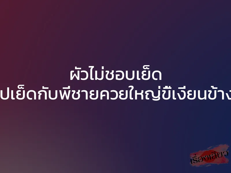 ผัวไม่ชอบเย็ด เลยไปเย็ดกับพี่ชายควยใหญ่ขี้เงี่ยนข้างบ้าน