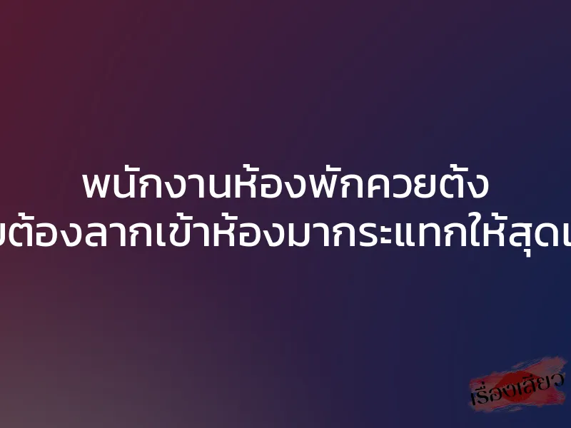 พนักงานห้องพักควยตั้ง เลยต้องลากเข้าห้องมากระแทกให้สุดแรง