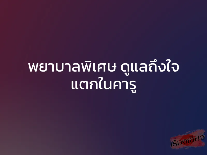 พยาบาลพิเศษ ดูแลถึงใจ แตกในคารู