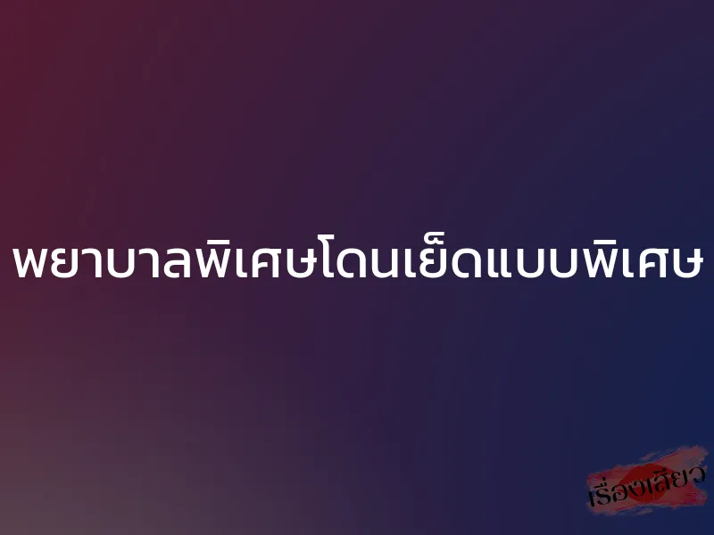 พยาบาลพิเศษโดนเย็ดแบบพิเศษ