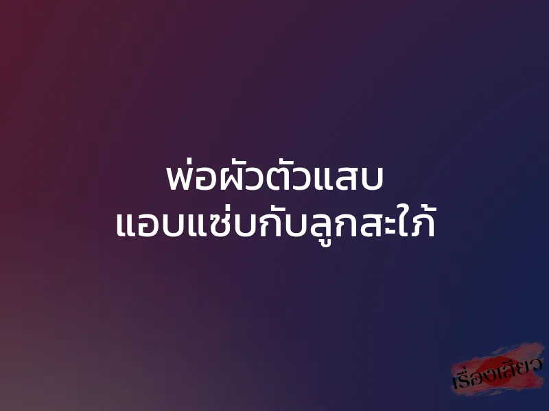พ่อผัวตัวแสบ แอบแซ่บกับลูกสะใภ้