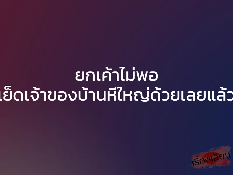 ยกเค้าไม่พอ ขอเย็ดเจ้าของบ้านหีใหญ่ด้วยเลยแล้วกัน