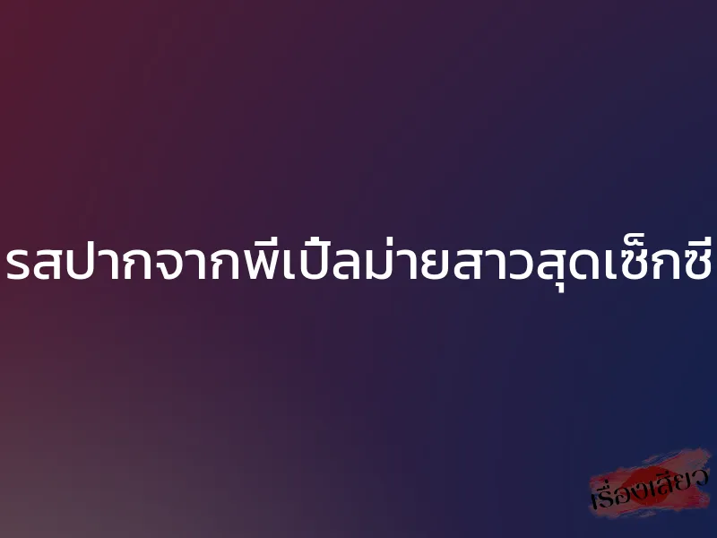 รสปากจากพี่เปิ้ลม่ายสาวสุดเซ็กซี่