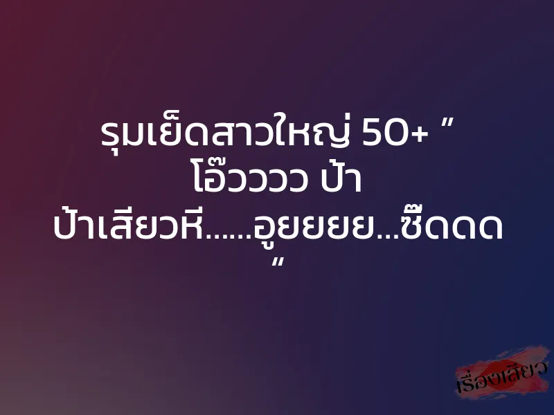 รุมเย็ดสาวใหญ่ 50+ ” โอ๊วววว ป้า ป้าเสียวหี……อูยยยย…ซี๊ดดด “