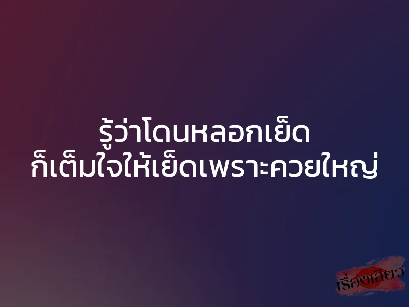 รู้ว่าโดนหลอกเย็ด ก็เต็มใจให้เย็ดเพราะควยใหญ่