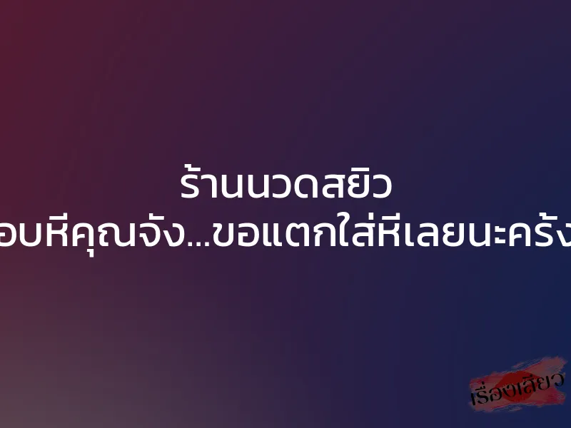 ร้านนวดสยิว “ชอบหีคุณจัง…ขอแตกใส่หีเลยนะครั้งนี้”